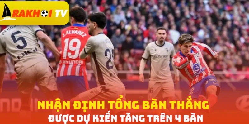 Nhận định tổng bàn thắng được dự kiến tăng trên 4 bàn