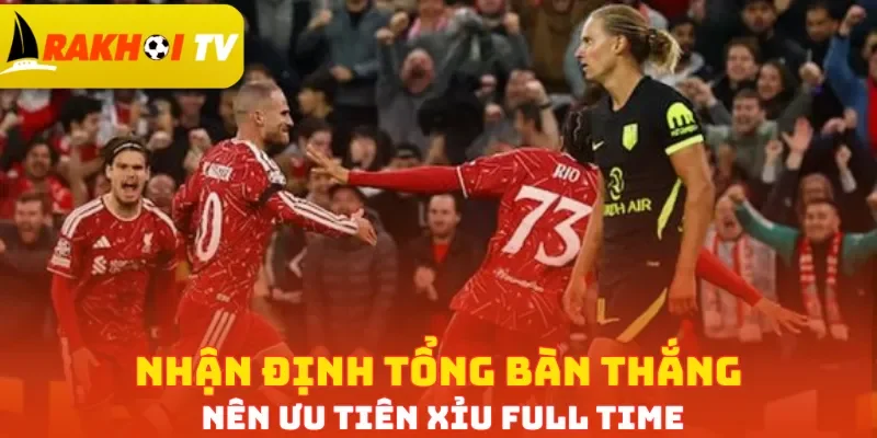 Nhận định tổng bàn thắng nên ưu tiên Xỉu full time
